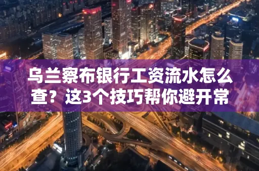 乌兰察布银行工资流水怎么查?这3个技巧帮你避开常见坑