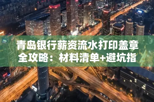 青岛银行薪资流水打印盖章全攻略:材料清单+避坑指南