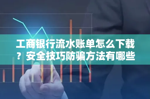 工商银行流水账单怎么下载?安全技巧防骗方法有哪些?
