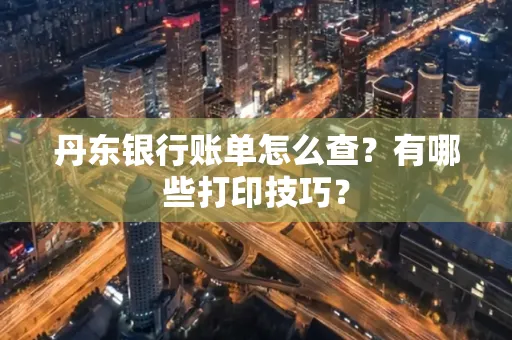 丹东银行账单怎么查?有哪些打印技巧?
