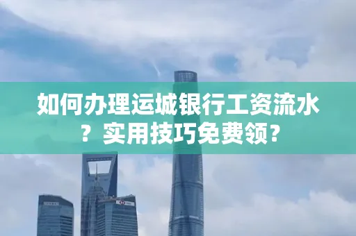 如何办理运城银行工资流水?实用技巧免费领?