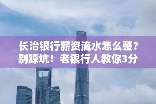 长治银行薪资流水怎么整?别踩坑!老银行人教你3分钟搞定义版