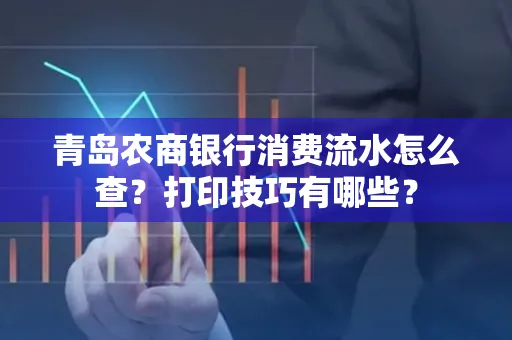青岛农商银行消费流水怎么查?打印技巧有哪些?
