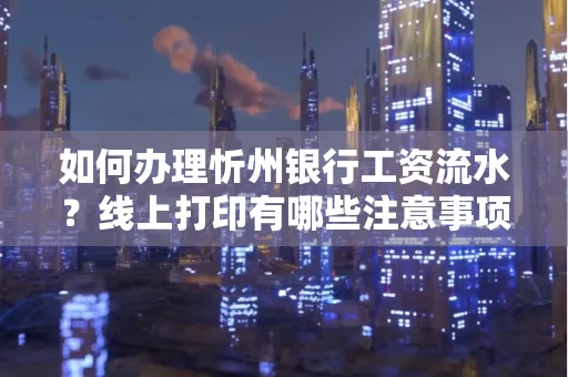 如何办理忻州银行工资流水?线上打印有哪些注意事项?