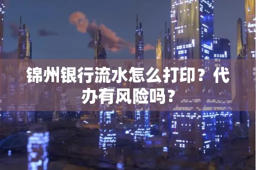 锦州银行流水怎么打印?代办有风险吗?