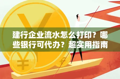 建行企业流水怎么打印?哪些银行可代办?超实用指南来了!