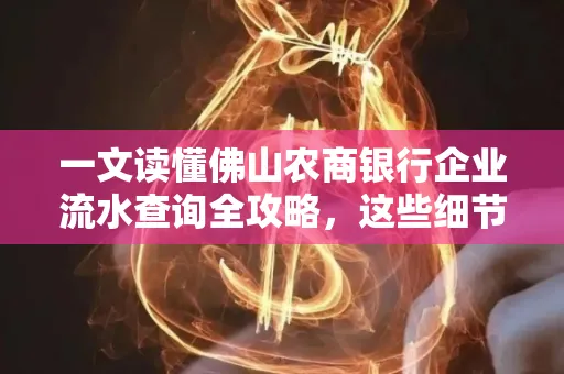 一文读懂佛山农商银行企业流水查询全攻略,这些细节千万别忽视