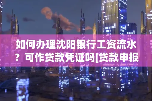如何办理沈阳银行工资流水？可作贷款凭证吗[贷款申报必见]