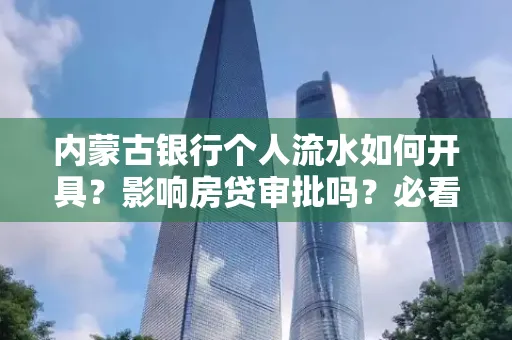 内蒙古银行个人流水如何开具?影响房贷审批吗?必看解答!