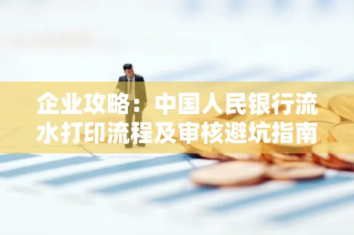 企业攻略:中国人民银行流水打印流程及审核避坑指南