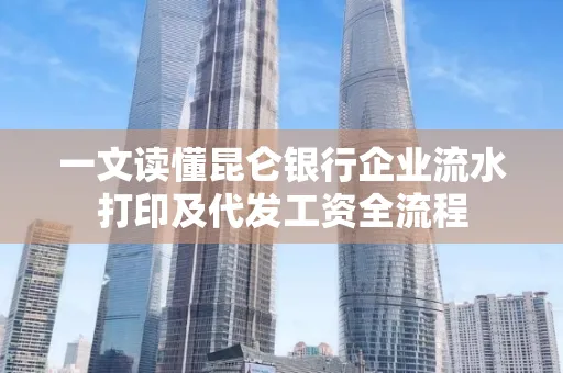 一文读懂昆仑银行企业流水打印及代发工资全流程