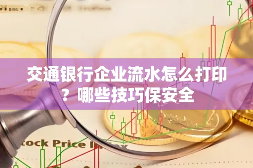 交通银行企业流水怎么打印?哪些技巧保安全