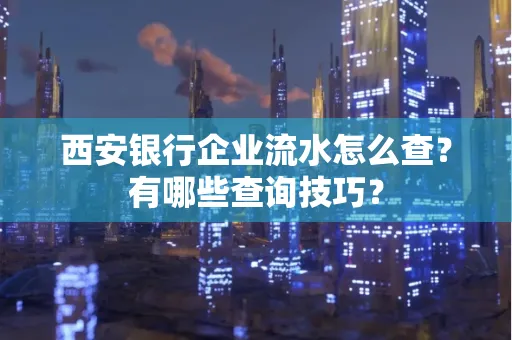西安银行企业流水怎么查?有哪些查询技巧?