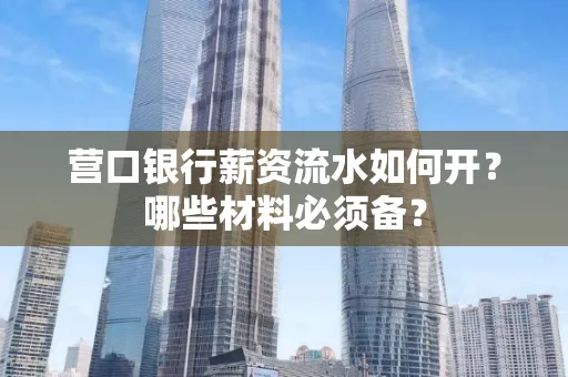 营口银行薪资流水如何开?哪些材料必须备? 营口银行薪资流水如何开?哪些材料必须备?