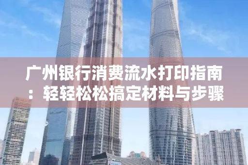 广州银行消费流水打印指南:轻轻松松搞定材料与步骤 广州银行消费流水打印指南:轻轻松松搞定材料与步骤