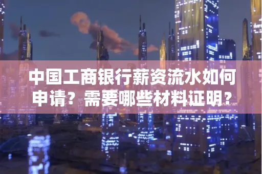 中国工商银行薪资流水如何申请?需要哪些材料证明?