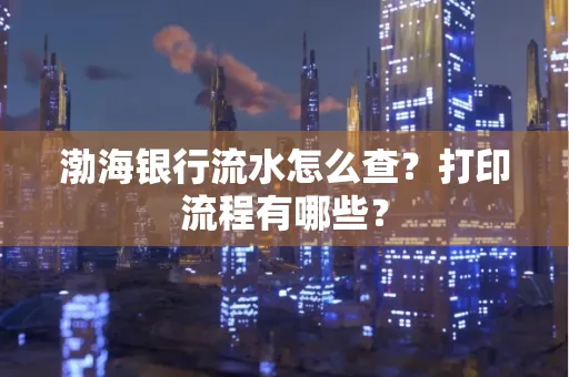 渤海银行流水怎么查?打印流程有哪些?