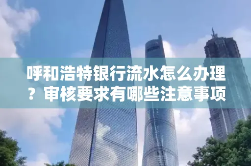 呼和浩特银行流水怎么办理?审核要求有哪些注意事项?