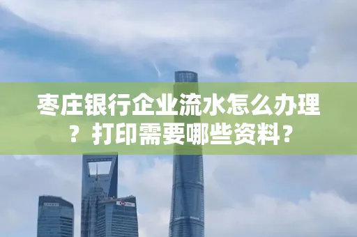 枣庄银行企业流水怎么办理?打印需要哪些资料?
