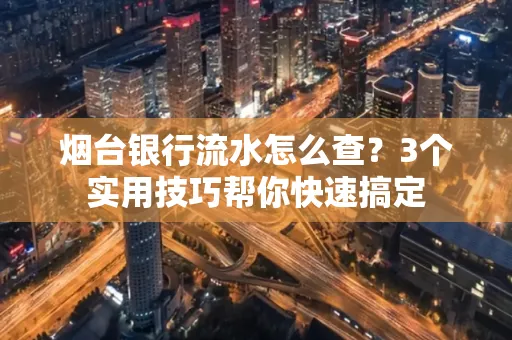 烟台银行流水怎么查?3个实用技巧帮你快速搞定