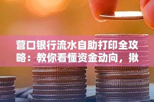 营口银行流水自助打印全攻略:教你看懂资金动向,揪出异常交易