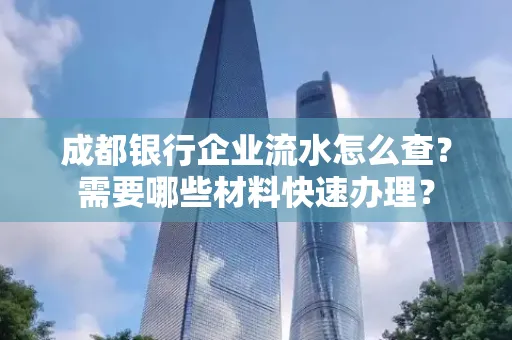 成都银行企业流水怎么查?需要哪些材料快速办理?