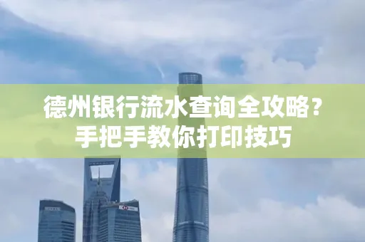 德州银行流水查询全攻略?手把手教你打印技巧