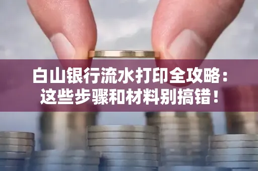 白山银行流水打印全攻略:这些步骤和材料别搞错!