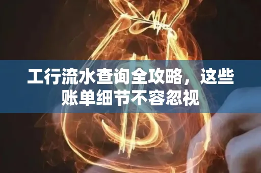 工行流水查询全攻略,这些账单细节不容忽视