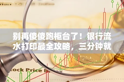 别再傻傻跑柜台了!银行流水打印最全攻略,三分钟就搞懂