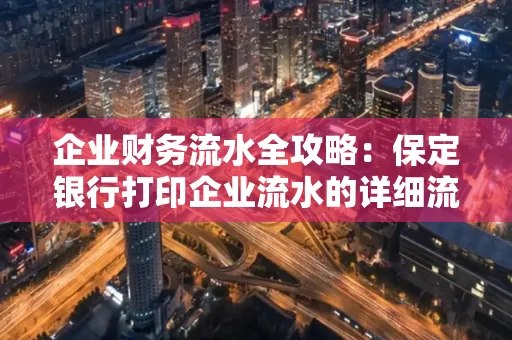 企业财务流水全攻略:保定银行打印企业流水的详细流程与材料清单