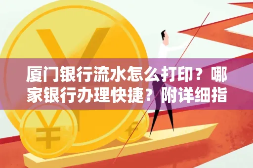 厦门银行流水怎么打印?哪家银行办理快捷?附详细指南