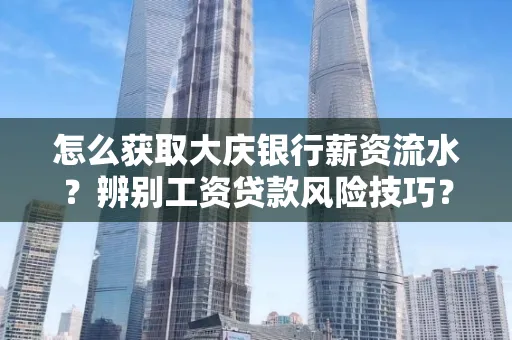 怎么获取大庆银行薪资流水?辨别工资贷款风险技巧?