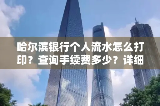 哈尔滨银行个人流水怎么打印?查询手续费多少?详细流程及省钱攻略!