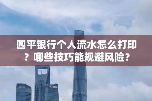 四平银行个人流水怎么打印?哪些技巧能规避风险?