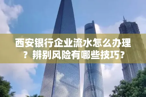 西安银行企业流水怎么办理?辨别风险有哪些技巧?