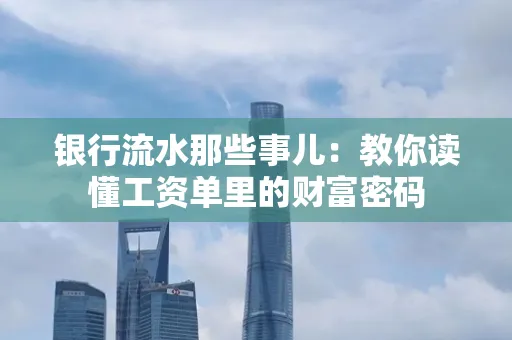 银行流水那些事儿:教你读懂工资单里的财富密码