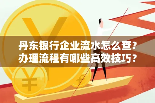 丹东银行企业流水怎么查?办理流程有哪些高效技巧?