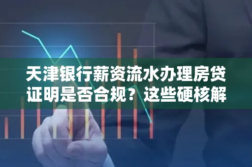 天津银行薪资流水办理房贷证明是否合规?这些硬核解析帮你避坑