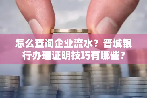怎么查询企业流水?晋城银行办理证明技巧有哪些?