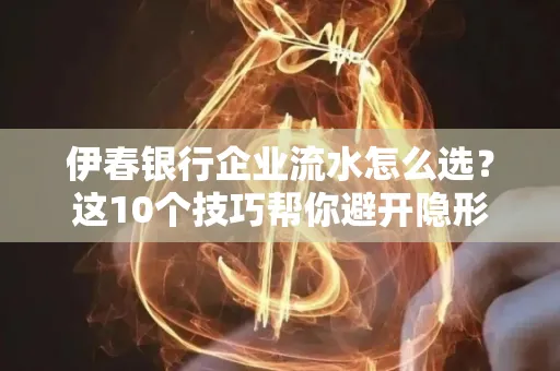 伊春银行企业流水怎么选?这10个技巧帮你避开隐形坑