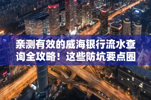 亲测有效的威海银行流水查询全攻略!这些防坑要点圈起来重点看