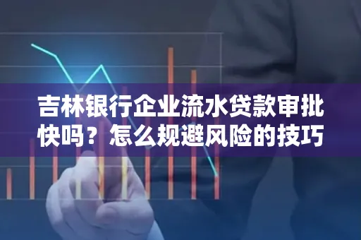 吉林银行企业流水贷款审批快吗?怎么规避风险的技巧解析