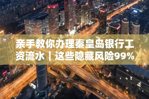 亲手教你办理秦皇岛银行工资流水|这些隐藏风险99%的人都忽略了