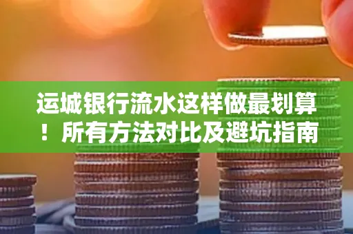 运城银行流水这样做最划算!所有方法对比及避坑指南
