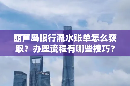 葫芦岛银行流水账单怎么获取?办理流程有哪些技巧?