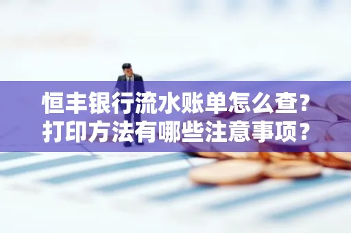 恒丰银行流水账单怎么查?打印方法有哪些注意事项?