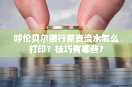 呼伦贝尔银行薪资流水怎么打印?技巧有哪些?
