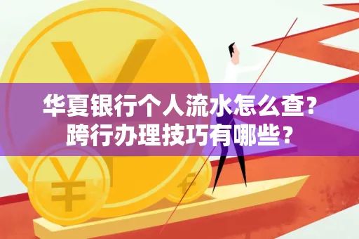华夏银行个人流水怎么查?跨行办理技巧有哪些?