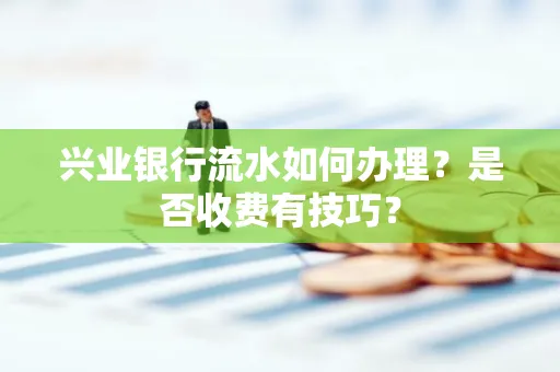 兴业银行流水如何办理?是否收费有技巧?